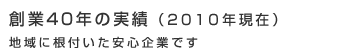 創業40年の実績（2010年現在）地域に根付いた安心企業です