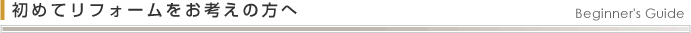 初めてリフォームをお考えの方へ Beginner's Guide