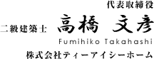 代表取締役 高橋 文彦 Fumihiko Takahashi 株式会社ティーアイシーホーム