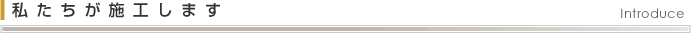 私たちが施工します Introduce