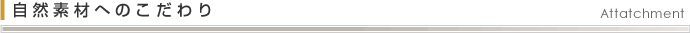 自然素材へのこだわり - Attatchment