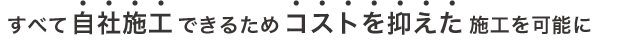 すべて自社施工できるためコストを抑えた施工を可能に