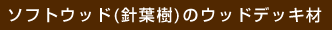 ソフトウッド(針葉樹)のウッドデッキ材